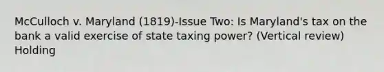 McCulloch v. Maryland (1819)-Issue Two: Is Maryland's tax on the bank a valid exercise of state taxing power? (Vertical review) Holding