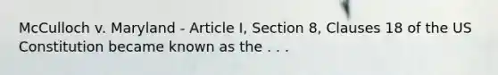 McCulloch v. Maryland - Article I, Section 8, Clauses 18 of the US Constitution became known as the . . .