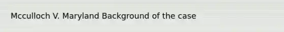 Mcculloch V. Maryland Background of the case