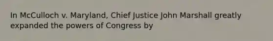 In McCulloch v. Maryland, Chief Justice John Marshall greatly expanded the powers of Congress by