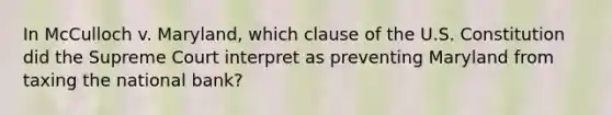 ​In McCulloch v. Maryland, which clause of the U.S. Constitution did the Supreme Court interpret as preventing Maryland from taxing the national bank?