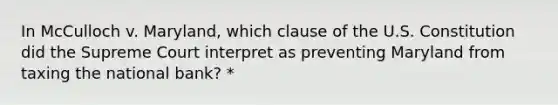 In McCulloch v. Maryland, which clause of the U.S. Constitution did the Supreme Court interpret as preventing Maryland from taxing the national bank? *