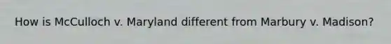 How is McCulloch v. Maryland different from Marbury v. Madison?