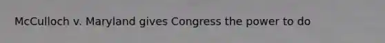 McCulloch v. Maryland gives Congress the power to do