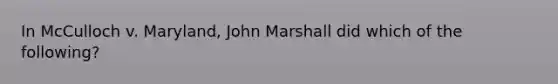 In McCulloch v. Maryland, John Marshall did which of the following?