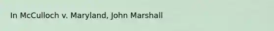 In McCulloch v. Maryland, John Marshall