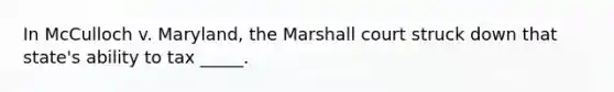 In McCulloch v. Maryland, the Marshall court struck down that state's ability to tax _____.