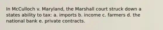 In McCulloch v. Maryland, the Marshall court struck down a states ability to tax: a. imports b. income c. farmers d. the national bank e. private contracts.