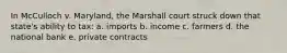 In McCulloch v. Maryland, the Marshall court struck down that state's ability to tax: a. imports b. income c. farmers d. the national bank e. private contracts