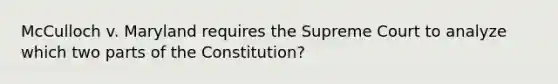 McCulloch v. Maryland requires the Supreme Court to analyze which two parts of the Constitution?