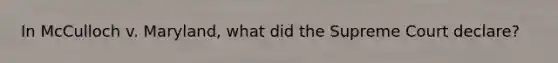 In McCulloch v. Maryland, what did the Supreme Court declare?