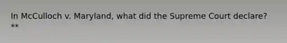 In McCulloch v. Maryland, what did the Supreme Court declare? **