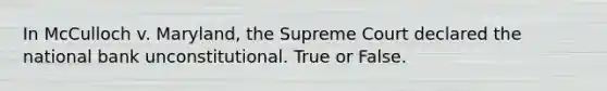 In McCulloch v. Maryland, the Supreme Court declared the national bank unconstitutional. True or False.