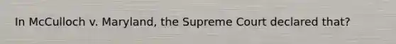 In McCulloch v. Maryland, the Supreme Court declared that?