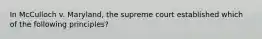 In McCulloch v. Maryland, the supreme court established which of the following principles?