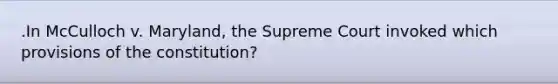 .In McCulloch v. Maryland, the Supreme Court invoked which provisions of the constitution?