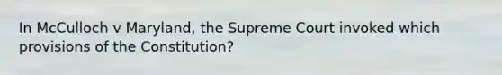 In McCulloch v Maryland, the Supreme Court invoked which provisions of the Constitution?