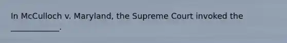 In McCulloch v. Maryland, the Supreme Court invoked the ____________.