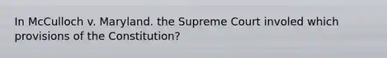 In McCulloch v. Maryland. the Supreme Court involed which provisions of the Constitution?