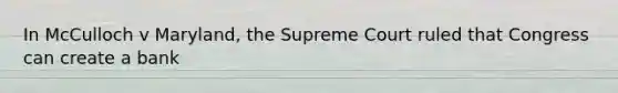 In McCulloch v Maryland, the Supreme Court ruled that Congress can create a bank
