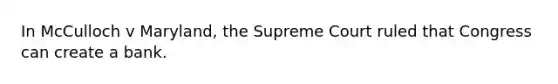 In McCulloch v Maryland, the Supreme Court ruled that Congress can create a bank.