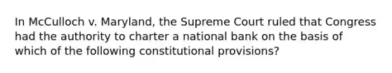 In McCulloch v. Maryland, the Supreme Court ruled that Congress had the authority to charter a national bank on the basis of which of the following constitutional provisions?