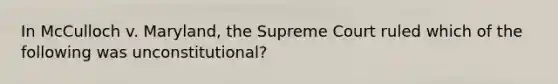 In McCulloch v. Maryland, the Supreme Court ruled which of the following was unconstitutional?