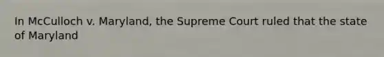 In McCulloch v. Maryland, the Supreme Court ruled that the state of Maryland