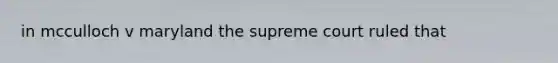 in mcculloch v maryland the supreme court ruled that