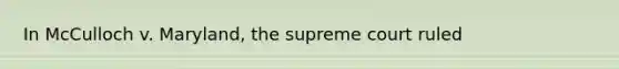 In McCulloch v. Maryland, the supreme court ruled