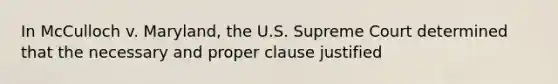 In McCulloch v. Maryland, the U.S. Supreme Court determined that the necessary and proper clause justified