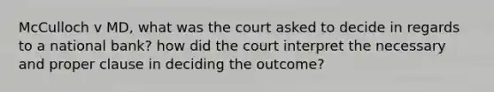 McCulloch v MD, what was the court asked to decide in regards to a national bank? how did the court interpret the necessary and proper clause in deciding the outcome?