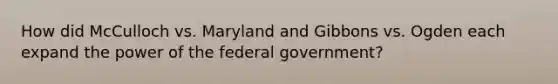 How did McCulloch vs. Maryland and Gibbons vs. Ogden each expand the power of the federal government?