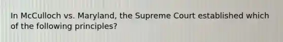 In McCulloch vs. Maryland, the Supreme Court established which of the following principles?