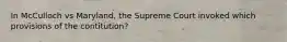 In McCulloch vs Maryland, the Supreme Court invoked which provisions of the contitution?