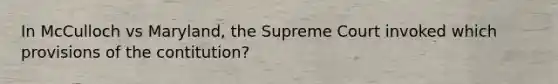 In McCulloch vs Maryland, the Supreme Court invoked which provisions of the contitution?