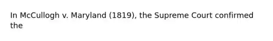 In McCullogh v. Maryland (1819), the Supreme Court confirmed the