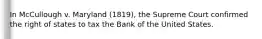 In McCullough v. Maryland (1819), the Supreme Court confirmed the right of states to tax the Bank of the United States.