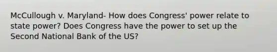 McCullough v. Maryland- How does Congress' power relate to state power? Does Congress have the power to set up the Second National Bank of the US?