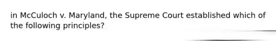 in McCuloch v. Maryland, the Supreme Court established which of the following principles?