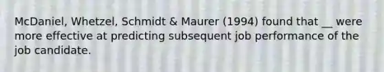 McDaniel, Whetzel, Schmidt & Maurer (1994) found that __ were more effective at predicting subsequent job performance of the job candidate.