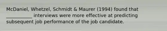 McDaniel, Whetzel, Schmidt & Maurer (1994) found that ___________ interviews were more effective at predicting subsequent job performance of the job candidate.