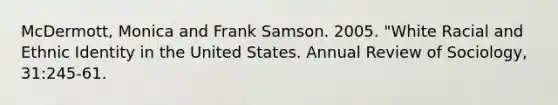 McDermott, Monica and Frank Samson. 2005. "White Racial and Ethnic Identity in the United States. Annual Review of Sociology, 31:245-61.