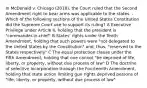 In McDonald v. Chicago (2010), the Court ruled that the Second Amendment right to bear arms was applicable to the states. -Which of the following sections of the United States Constitution did the Supreme Court use to support its ruling? A Executive Privilege under Article II, holding that the president is "commander-in-chief" B States' rights under the Tenth Amendment, holding that such powers were "not delegated to the United States by the Constitution" and, thus, "reserved to the States respectively" C The equal protection clause under the Fifth Amendment, holding that one cannot "be deprived of life, liberty, or property, without due process of law" D The doctrine of selective incorporation through the Fourteenth Amendment, holding that state action limiting gun rights deprived persons of "life, liberty, or property, without due process of law"