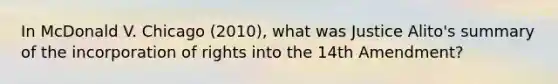 In McDonald V. Chicago (2010), what was Justice Alito's summary of the incorporation of rights into the 14th Amendment?