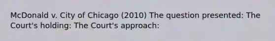 McDonald v. City of Chicago (2010) The question presented: The Court's holding: The Court's approach: