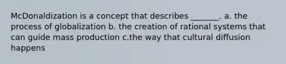 McDonaldization is a concept that describes _______. a. the process of globalization b. the creation of rational systems that can guide mass production c.the way that cultural diffusion happens