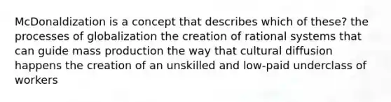 McDonaldization is a concept that describes which of these? the processes of globalization the creation of rational systems that can guide mass production the way that cultural diffusion happens the creation of an unskilled and low-paid underclass of workers