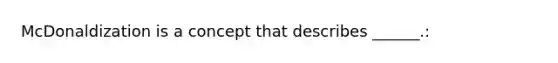 McDonaldization is a concept that describes ______.: