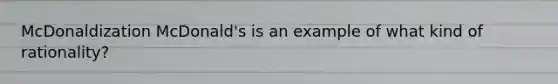 McDonaldization McDonald's is an example of what kind of rationality?